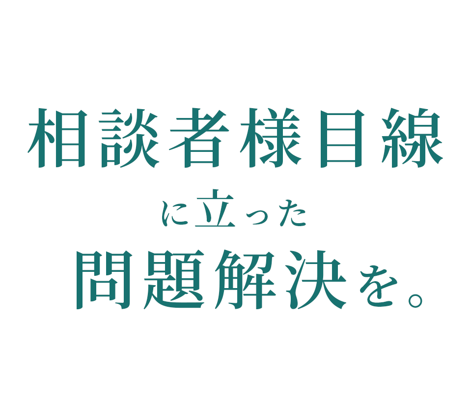 相談者様目線に立った問題解決を。